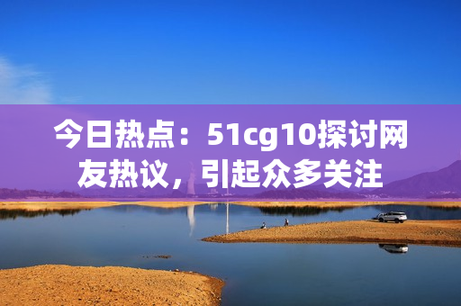 今日熱點(diǎn)：51cg10探討網(wǎng)友熱議，引起眾多關(guān)注