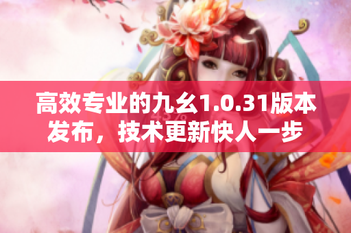 高效專(zhuān)業(yè)的九幺1.0.31版本發(fā)布，技術(shù)更新快人一步