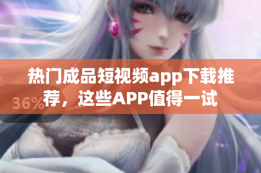 熱門成品短視頻app下載推薦，這些APP值得一試
