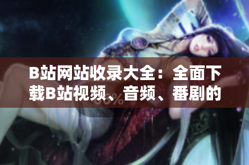 B站網(wǎng)站收錄大全：全面下載B站視頻、音頻、番劇的終極指南