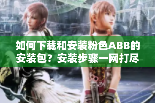 如何下載和安裝粉色ABB的安裝包？安裝步驟一網(wǎng)打盡