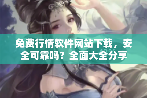 免費行情軟件網(wǎng)站下載，安全可靠嗎？全面大全分享
