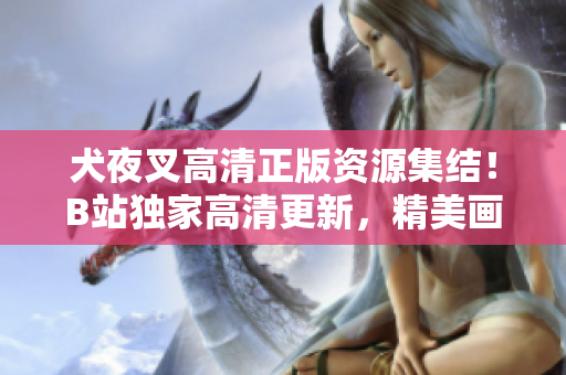 犬夜叉高清正版資源集結！B站獨家高清更新，精美畫質(zhì)震撼呈現(xiàn)，原版無刪減，完美重現(xiàn)經(jīng)典。