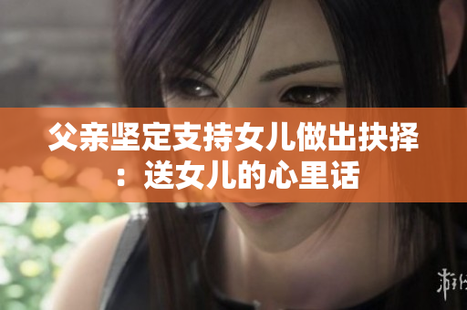 父親堅定支持女兒做出抉擇：送女兒的心里話