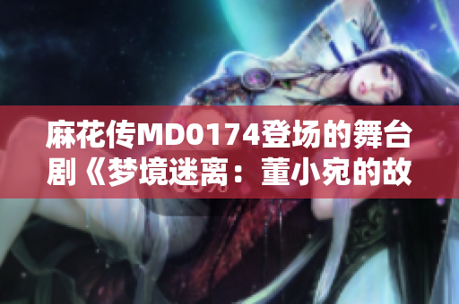 麻花傳MD0174登場的舞臺劇《夢境迷離：董小宛的故事》