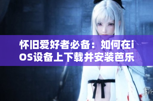 懷舊愛好者必備：如何在iOS設(shè)備上下載并安裝芭樂視經(jīng)典版本？
