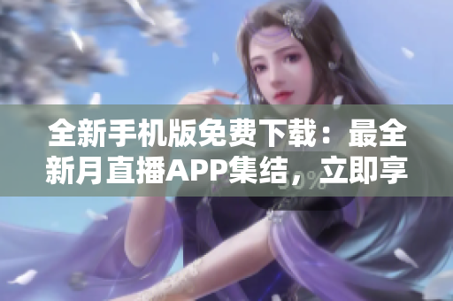 全新手機版免費下載：最全新月直播APP集結(jié)，立即享受精彩直播樂趣