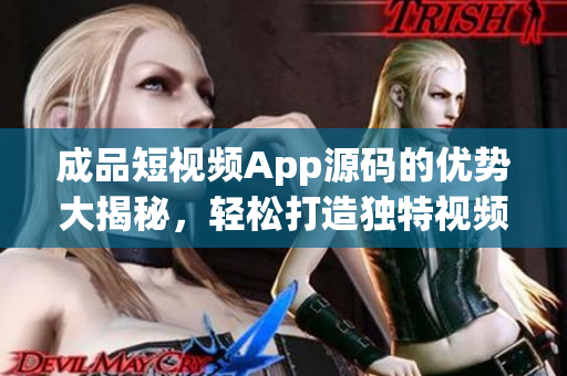 成品短視頻App源碼的優(yōu)勢大揭秘，輕松打造獨特視頻應(yīng)用