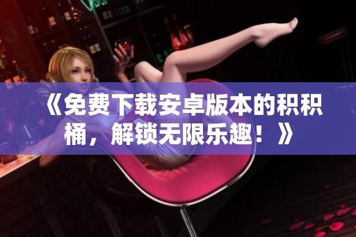 《免費(fèi)下載安卓版本的積積桶，解鎖無(wú)限樂(lè)趣！》