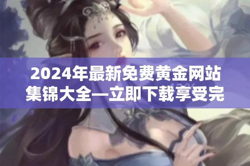 2024年最新免費(fèi)黃金網(wǎng)站集錦大全—立即下載享受完美體驗(yàn)