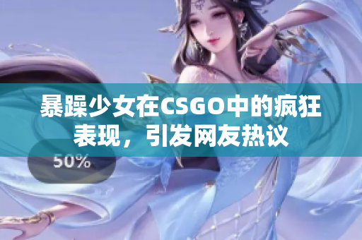暴躁少女在CSGO中的瘋狂表現(xiàn)，引發(fā)網(wǎng)友熱議
