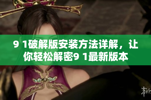 9 1破解版安裝方法詳解，讓你輕松解密9 1最新版本