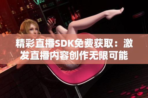 精彩直播SDK免費(fèi)獲?。杭ぐl(fā)直播內(nèi)容創(chuàng)作無(wú)限可能