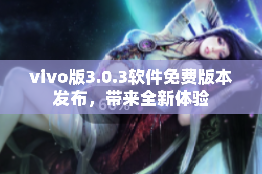 vivo版3.0.3軟件免費版本發(fā)布，帶來全新體驗