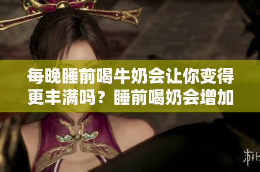 每晚睡前喝牛奶會讓你變得更豐滿嗎？睡前喝奶會增加體重嗎？