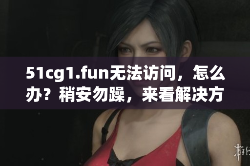 51cg1.fun無(wú)法訪問(wèn)，怎么辦？稍安勿躁，來(lái)看解決方法！
