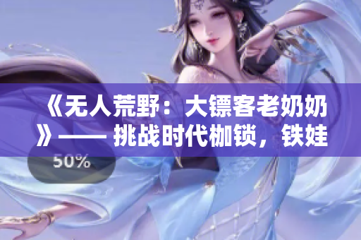 《無人荒野：大鏢客老奶奶》—— 挑戰(zhàn)時(shí)代枷鎖，鐵娃紅塵奇遇
