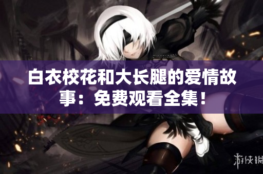 白衣?；ê痛箝L腿的愛情故事：免費(fèi)觀看全集！