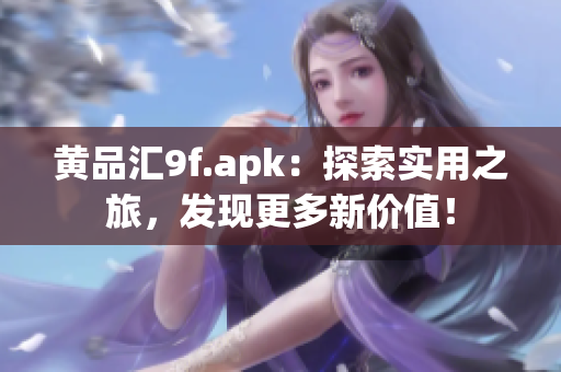 黃品匯9f.apk：探索實(shí)用之旅，發(fā)現(xiàn)更多新價(jià)值！
