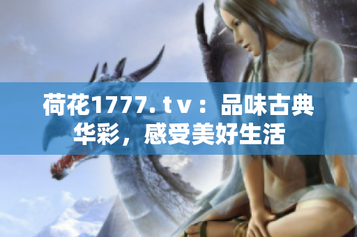 荷花1777. tⅴ：品味古典華彩，感受美好生活