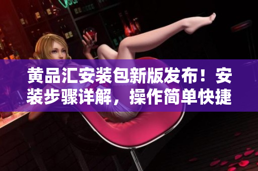 黃品匯安裝包新版發(fā)布！安裝步驟詳解，操作簡(jiǎn)單快捷，用戶體驗(yàn)升級(jí)