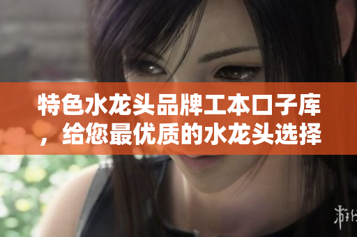 特色水龍頭品牌工本口子庫(kù)，給您最優(yōu)質(zhì)的水龍頭選擇