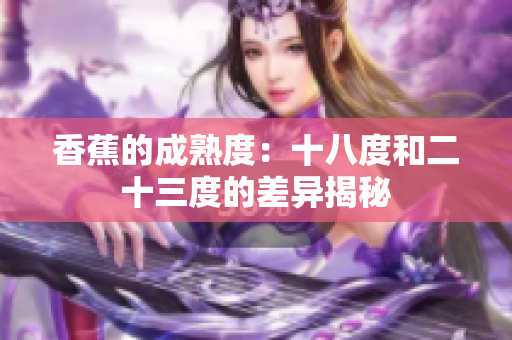 香蕉的成熟度：十八度和二十三度的差異揭秘