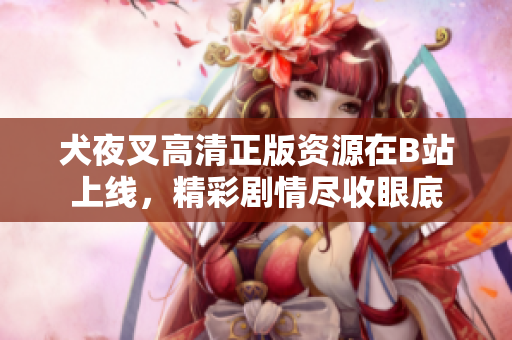 犬夜叉高清正版資源在B站上線，精彩劇情盡收眼底