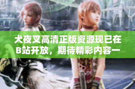 犬夜叉高清正版資源現(xiàn)已在B站開放，期待精彩內(nèi)容一覽無(wú)余