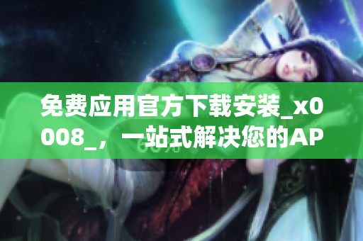 免費(fèi)應(yīng)用官方下載安裝_x0008_，一站式解決您的APP獲取問題