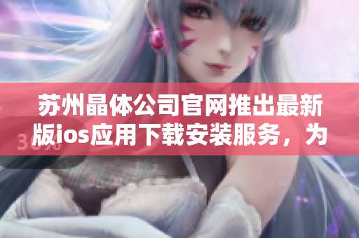 蘇州晶體公司官網(wǎng)推出最新版ios應(yīng)用下載安裝服務(wù)，為用戶提供更多便捷體驗(yàn)