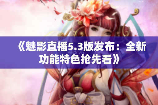 《魅影直播5.3版發(fā)布：全新功能特色搶先看》