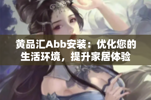 黃品匯Abb安裝：優(yōu)化您的生活環(huán)境，提升家居體驗(yàn)