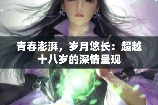 青春澎湃，歲月悠長：超越十八歲的深情呈現(xiàn)