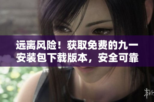 遠(yuǎn)離風(fēng)險！獲取免費(fèi)的九一安裝包下載版本，安全可靠！
