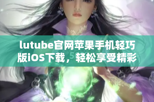 lutube官網(wǎng)蘋果手機(jī)輕巧版iOS下載，輕松享受精彩視頻體驗(yàn)