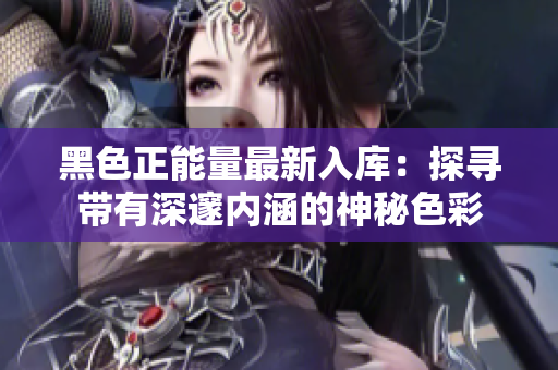 黑色正能量最新入庫：探尋帶有深邃內(nèi)涵的神秘色彩
