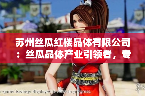 蘇州絲瓜紅樓晶體有限公司：絲瓜晶體產(chǎn)業(yè)引領(lǐng)者，專注晶體技術(shù)創(chuàng)新與發(fā)展