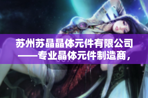 蘇州蘇晶晶體元件有限公司——專業(yè)晶體元件制造商，提供優(yōu)質(zhì)晶體元件解決方案