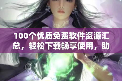 100個(gè)優(yōu)質(zhì)免費(fèi)軟件資源匯總，輕松下載暢享使用，助力您電腦生活再升華