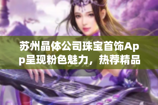 蘇州晶體公司珠寶首飾App呈現(xiàn)粉色魅力，熱薦精品推薦