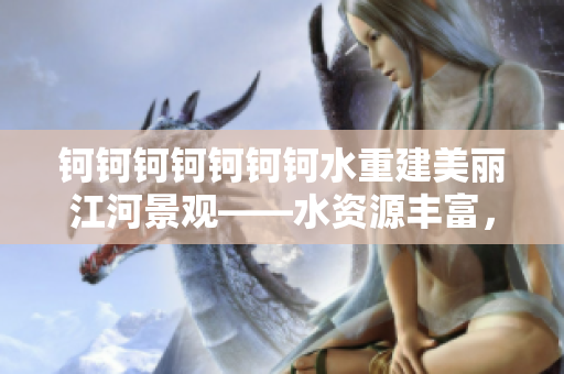 鈳鈳鈳鈳鈳鈳鈳水重建美麗江河景觀——水資源豐富，生態(tài)環(huán)境治理邁入新階段