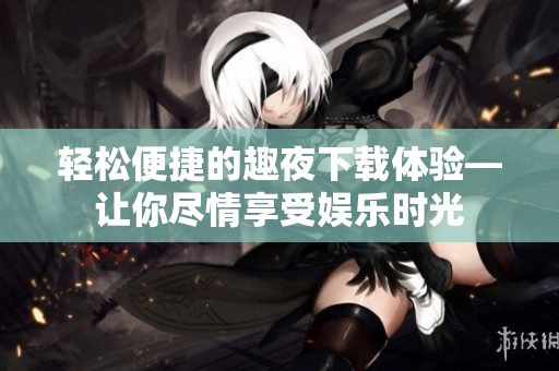 輕松便捷的趣夜下載體驗(yàn)—讓你盡情享受娛樂時(shí)光