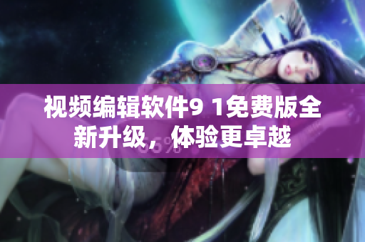 視頻編輯軟件9 1免費版全新升級，體驗更卓越