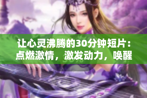 讓心靈沸騰的30分鐘短片：點(diǎn)燃激情，激發(fā)動(dòng)力，喚醒內(nèi)在潛能!