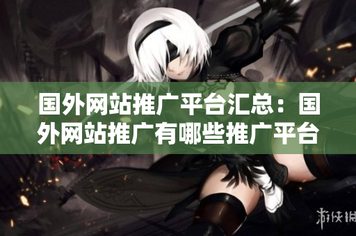 國外網(wǎng)站推廣平臺匯總：國外網(wǎng)站推廣有哪些推廣平臺？