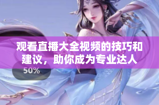 觀看直播大全視頻的技巧和建議，助你成為專業(yè)達(dá)人