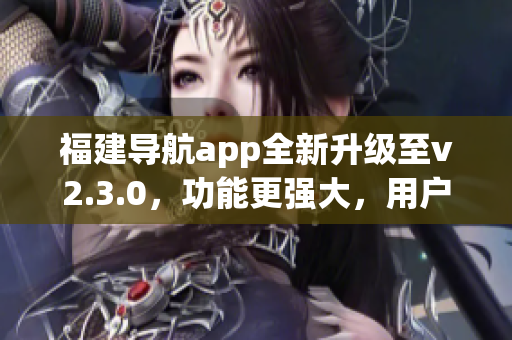 福建導(dǎo)航app全新升級至v2.3.0，功能更強大，用戶體驗大幅提升