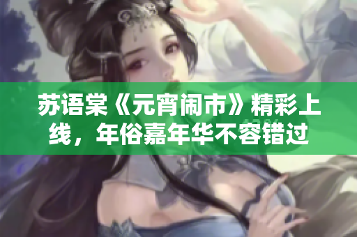 蘇語棠《元宵鬧市》精彩上線，年俗嘉年華不容錯過