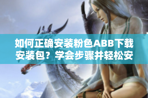 如何正確安裝粉色ABB下載安裝包？學(xué)會(huì)步驟并輕松安裝